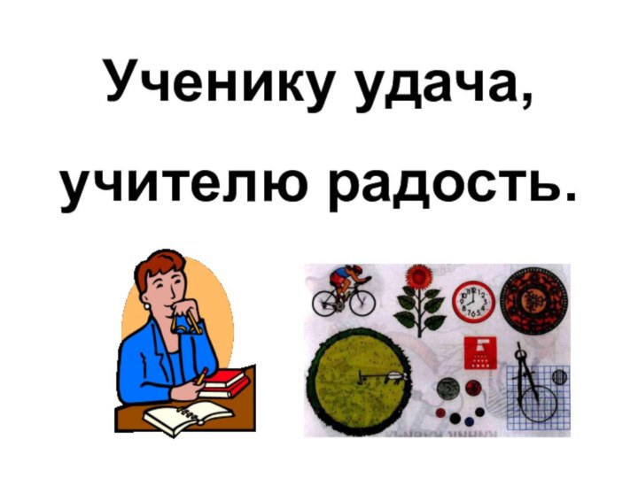 Ученику удача,учителю радость.