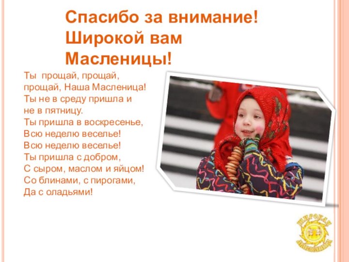 Спасибо за внимание!Широкой вам Масленицы!Ты прощай, прощай, прощай, Наша Масленица! Ты не