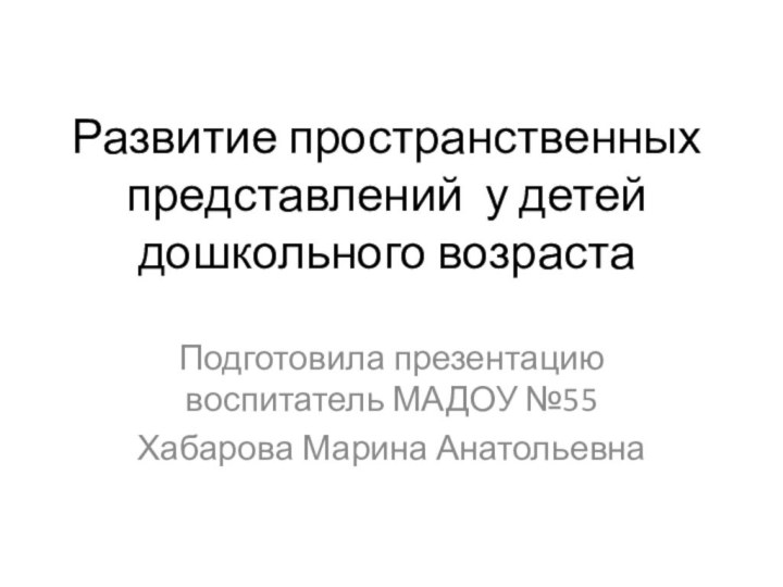 Развитие пространственных представлений у детей дошкольного возрастаПодготовила презентацию воспитатель МАДОУ №55Хабарова Марина Анатольевна