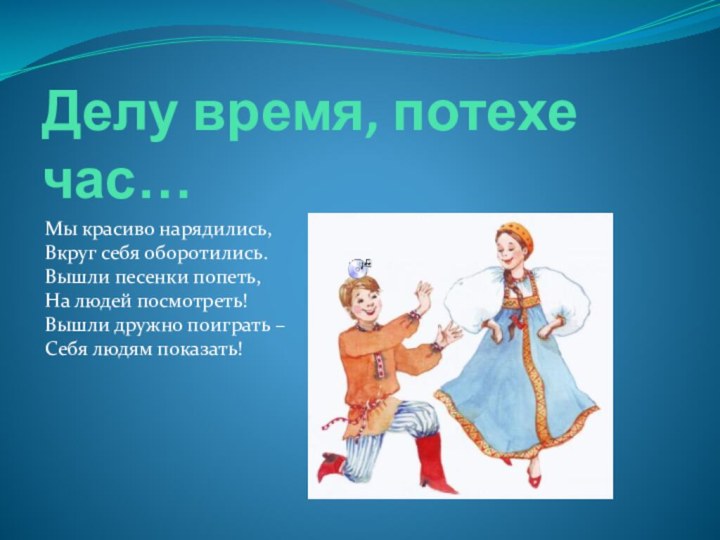 Делу время, потехе час…Мы красиво нарядились, Вкруг себя оборотились. Вышли песенки попеть,