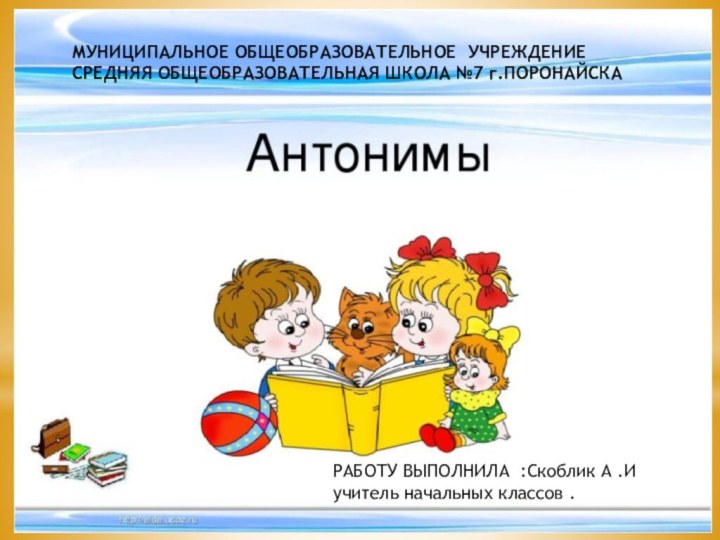 РАБОТУ ВЫПОЛНИЛА :Скоблик А .Иучитель начальных классов .МУНИЦИПАЛЬНОЕ ОБЩЕОБРАЗОВАТЕЛЬНОЕ УЧРЕЖДЕНИЕСРЕДНЯЯ ОБЩЕОБРАЗОВАТЕЛЬНАЯ ШКОЛА №7 г.ПОРОНАЙСКА