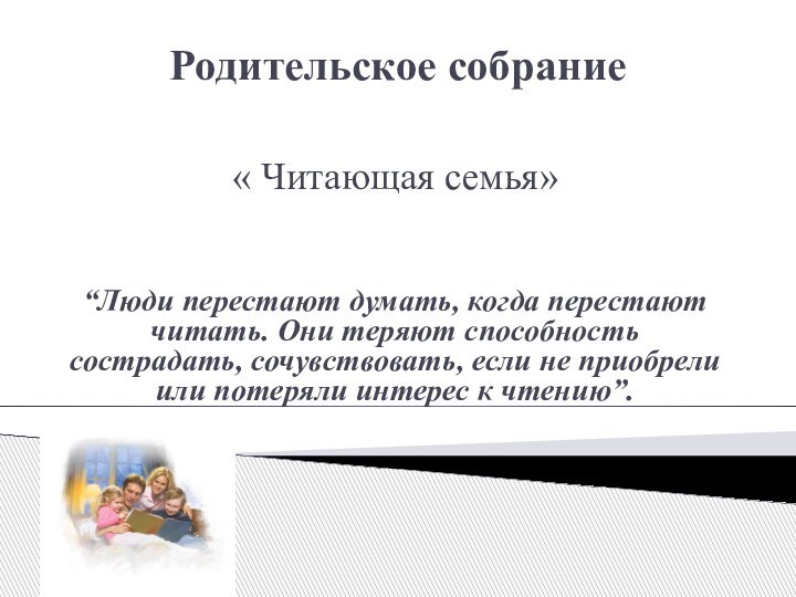 Родительское собрание« Читающая семья»“Люди перестают думать, когда перестают читать. Они теряют способность