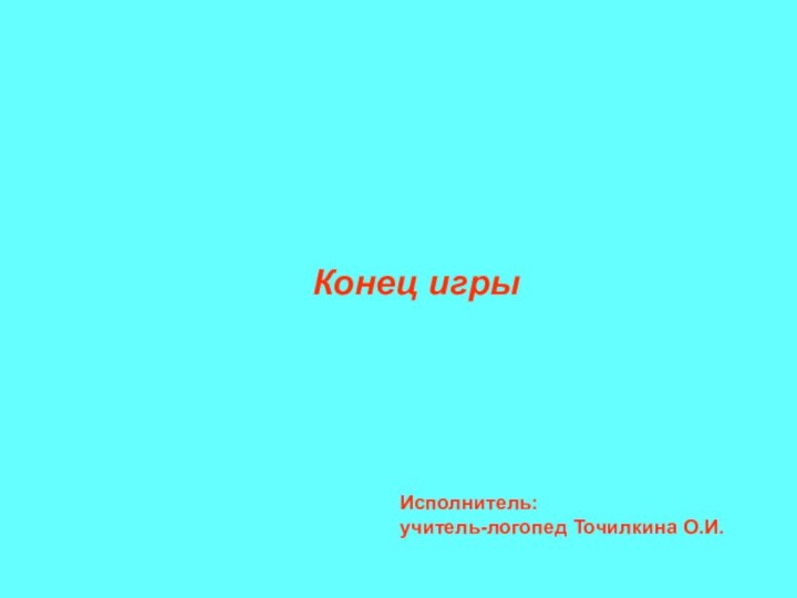 Конец игрыИсполнитель: учитель-логопед Точилкина О.И.