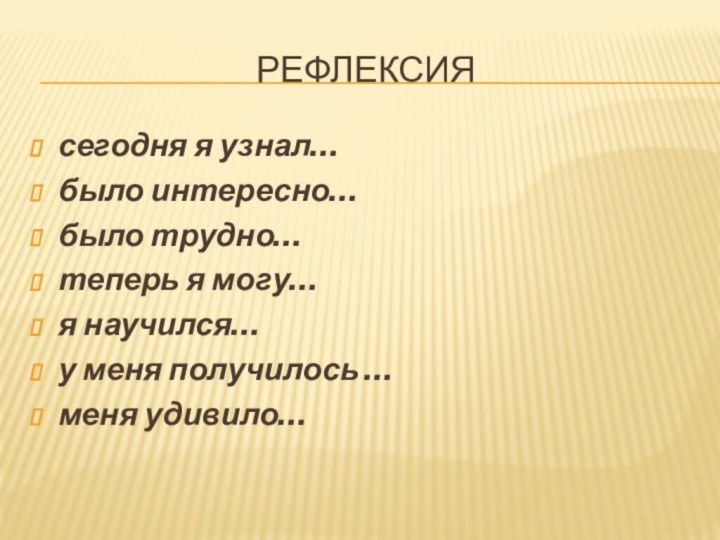 Рефлексиясегодня я узнал…было интересно…было трудно…теперь я могу…я научился…у меня получилось …меня удивило…