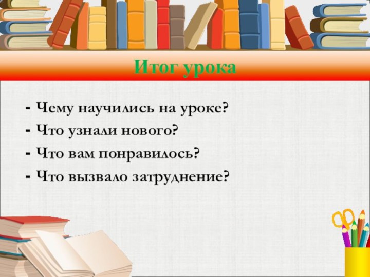 Итог урокаЧему научились на уроке?Что узнали нового?Что вам понравилось?Что вызвало затруднение?