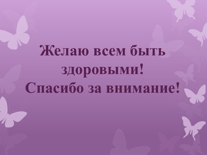 Желаю всем быть здоровыми! Спасибо за внимание!