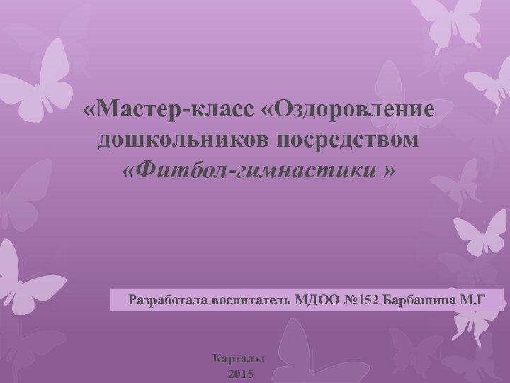 «Мастер-класс «Оздоровление дошкольников посредством«Фитбол-гимнастики »Разработала воспитатель МДОО №152 Барбашина М.Г  Карталы