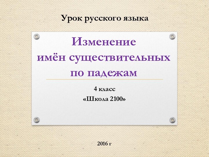 Изменение имён существительных по падежам4 класс «Школа 2100»Урок русского языка2016 г