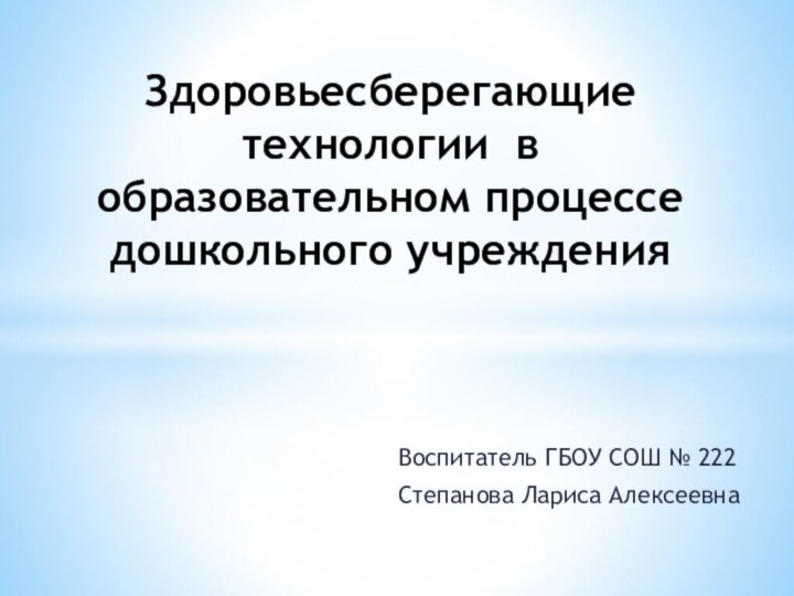 Воспитатель ГБОУ СОШ № 222Степанова Лариса Алексеевна Здоровьесберегающие технологии в образовательном процессе дошкольного учреждения