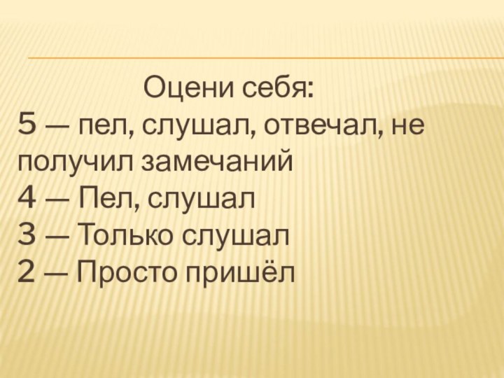 Оцени себя:5 — пел, слушал, отвечал, не получил замечаний4 — Пел, слушал3