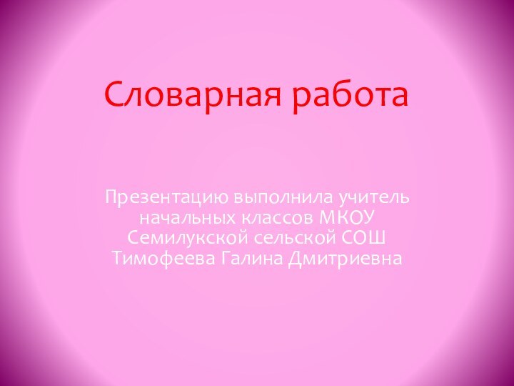 Словарная работаПрезентацию выполнила учитель начальных классов МКОУ Семилукской сельской СОШ Тимофеева Галина Дмитриевна