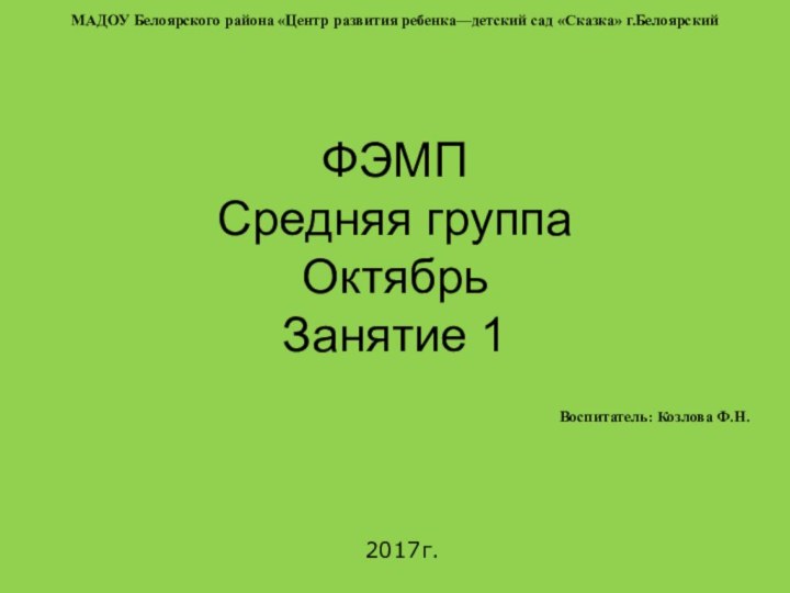 ФЭМП Средняя группа Октябрь Занятие 12017г.МАДОУ Белоярского района «Центр развития ребенка—детский сад «Сказка» г.БелоярскийВоспитатель: Козлова Ф.Н.