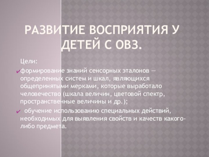 Развитие восприятия у детей с ОВЗ.Цели:формирование знаний сенсорных эталонов — определенных систем и шкал,