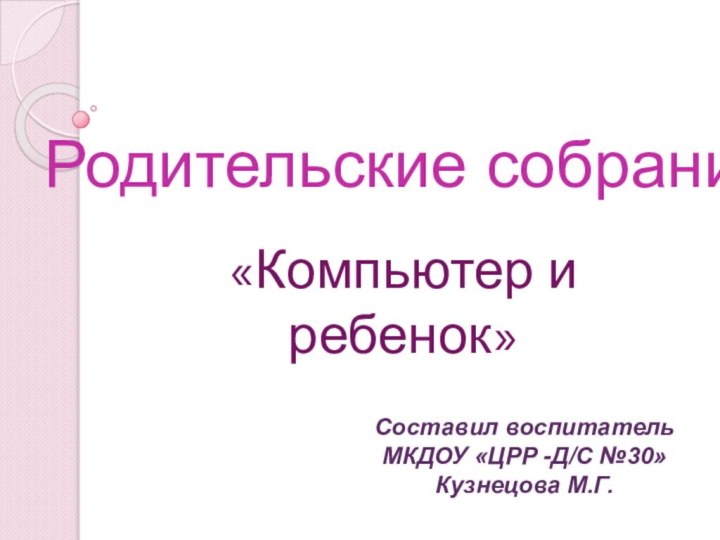 Родительские собрания«Компьютер и ребенок»Составил воспитательМКДОУ «ЦРР -Д/С №30»Кузнецова М.Г.