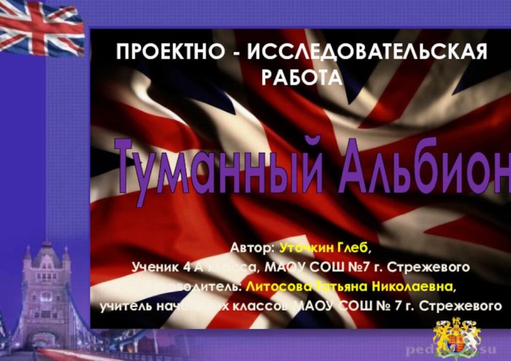 Туманный АльбионПРОЕКТНО - ИССЛЕДОВАТЕЛЬСКАЯ РАБОТААвтор: Уточкин Глеб,Ученик 4 А класса, МАОУ СОШ №7