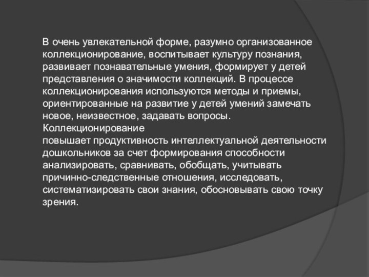 В очень увлекательной форме, разумно организованноеколлекционирование, воспитывает культуру познания, развивает познавательные умения,