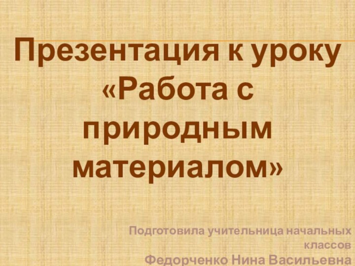 Презентация к уроку«Работа с природным материалом» Подготовила учительница начальных классовФедорченко Нина Васильевна