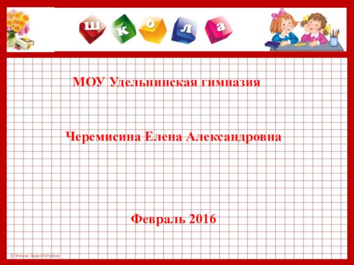 Черемисина Елена АлександровнаФевраль 2016МОУ Удельнинская гимназия