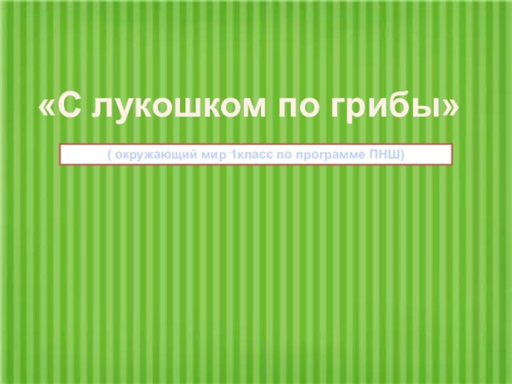 «С лукошком по грибы»( окружающий мир 1класс по программе ПНШ)