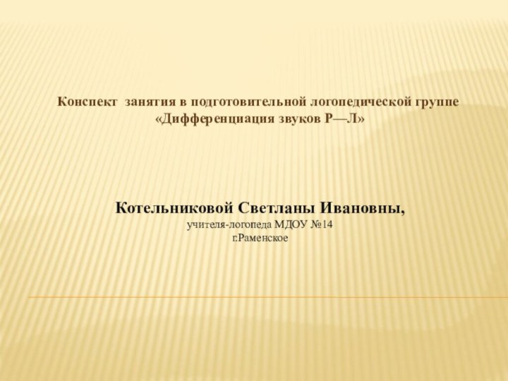 Конспект занятия в подготовительной логопедической группе «Дифференциация звуков Р—Л» Котельниковой Светланы Ивановны,учителя-логопеда МДОУ №14 г.Раменское