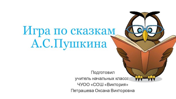 Игра по сказкам А.С.ПушкинаПодготовил учитель начальных классовЧУОО «СОШ «Виктория»Петрашева Оксана Викторовна