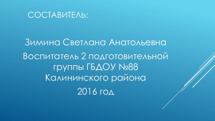 Составитель:Зимина Светлана АнатольевнаВоспитатель 2 подготовительной группы ГБДОУ №88 Калининского района2016 год