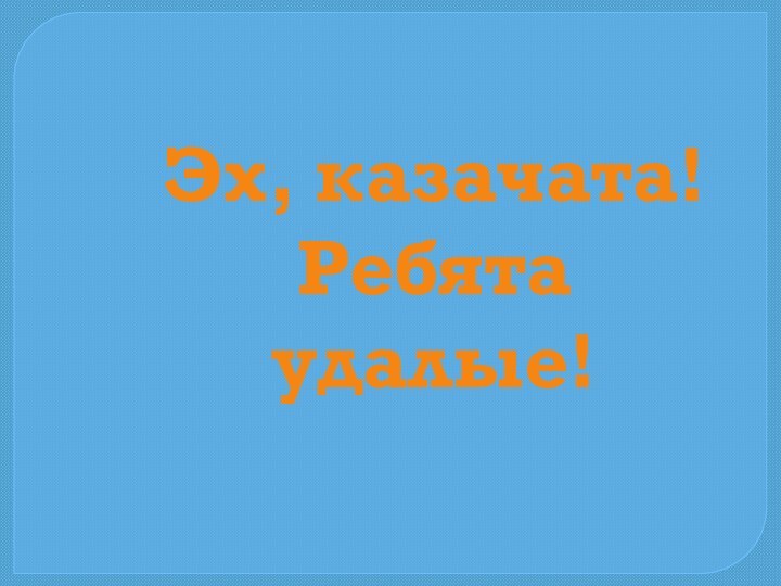 Эх, казачата! Ребята удалые!