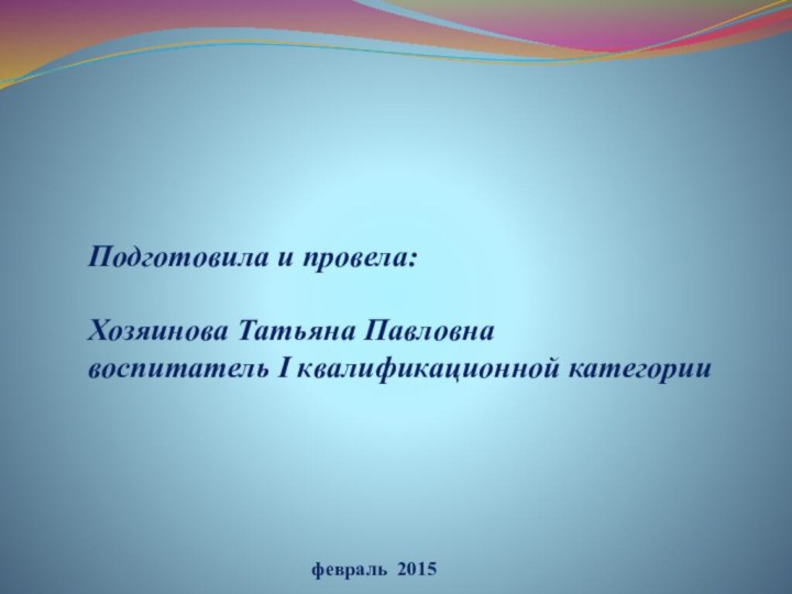 Подготовила и провела:Хозяинова Татьяна Павловнавоспитатель I квалификационной категориифевраль 2015