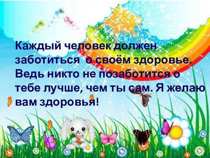 Каждый человек должен заботиться  о своём здоровье. Ведь никто не позаботится о