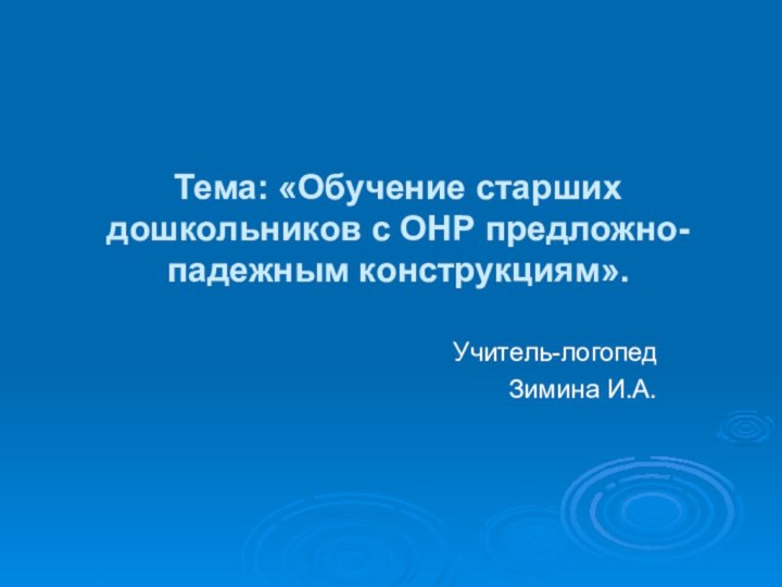 Тема: «Обучение старших дошкольников с ОНР предложно-падежным конструкциям».Учитель-логопед Зимина И.А.