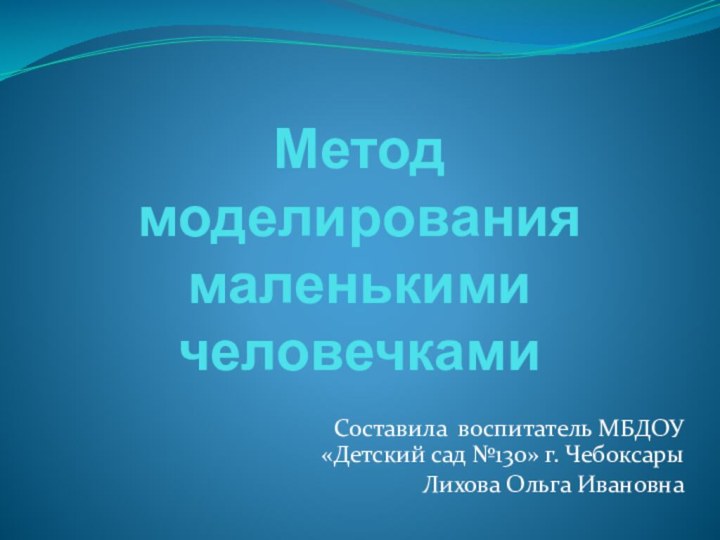 Метод моделирования маленькими человечкамиСоставила воспитатель МБДОУ «Детский сад №130» г. ЧебоксарыЛихова Ольга Ивановна