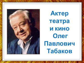 Презентация Актер театра и кино Олег Павлович Табаков презентация к уроку по окружающему миру