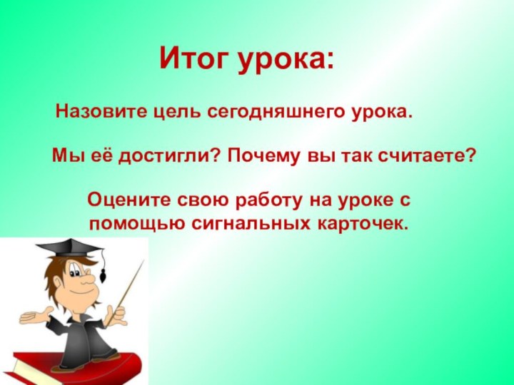 Итог урока:Назовите цель сегодняшнего урока.Мы её достигли? Почему вы так считаете?Оцените свою