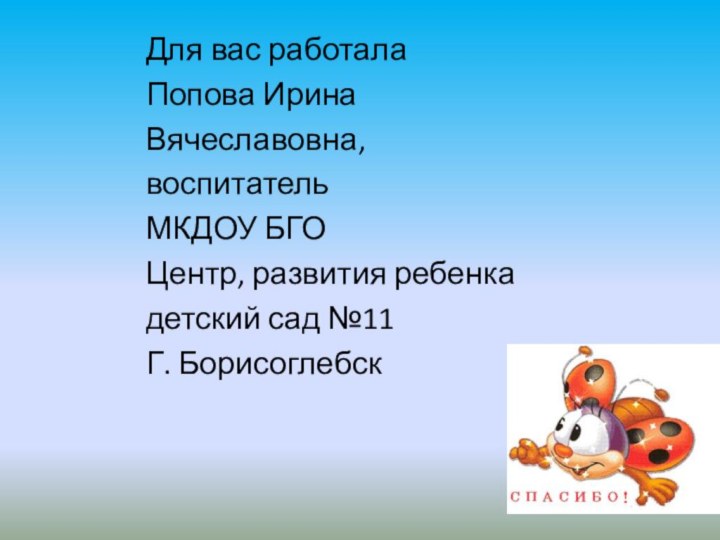 Для вас работалаПопова ИринаВячеславовна,воспитательМКДОУ БГО Центр, развития ребенка детский сад №11Г. Борисоглебск