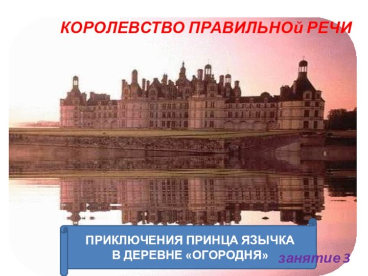 КОРОЛЕВСТВО ПРАВИЛЬНОй РЕЧИ  ПРИКЛЮЧЕНИЯ ПРИНЦА ЯЗЫЧКА В ДЕРЕВНЕ «ОГОРОДНЯ»занятие 3