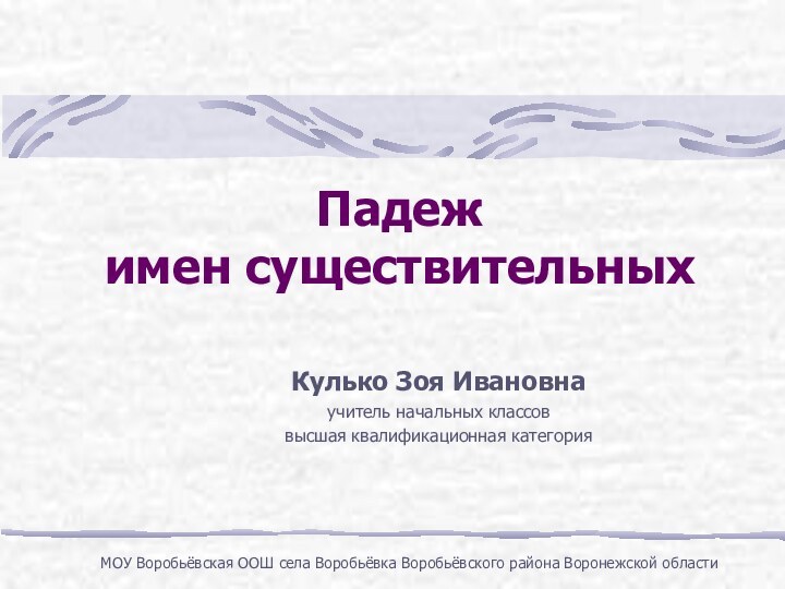 Падеж имен существительныхКулько Зоя Ивановнаучитель начальных классоввысшая квалификационная категорияМОУ Воробьёвская ООШ села