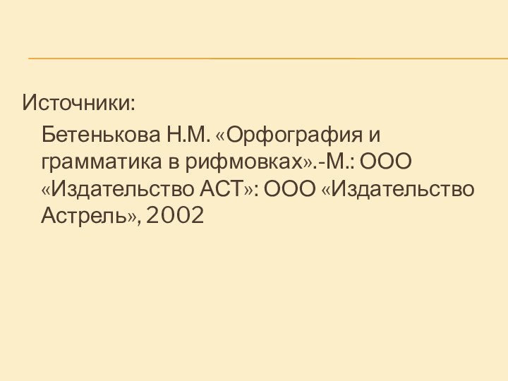 Источники:	Бетенькова Н.М. «Орфография и грамматика в рифмовках».-М.: ООО «Издательство АСТ»: ООО «Издательство Астрель», 2002