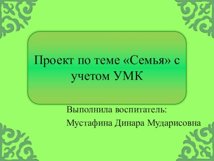 Проект по теме «Семья» с учетом УМКВыполнила воспитатель:Мустафина Динара Мударисовна