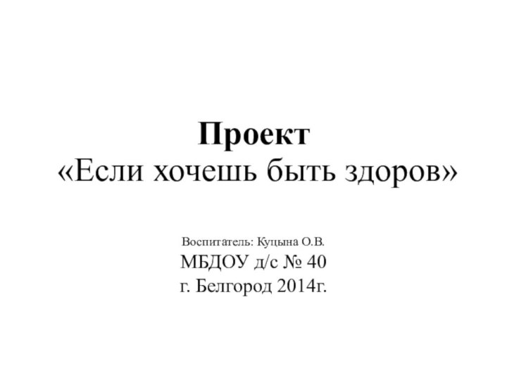 Проект  «Если хочешь быть здоров»Воспитатель: Куцына О.В.МБДОУ д/с № 40г. Белгород 2014г.