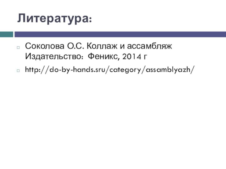 Литература: Соколова О.С. Коллаж и ассамбляж Издательство:  Феникс, 2014 гhttp://do-by-hands.sru/category/assamblyazh/