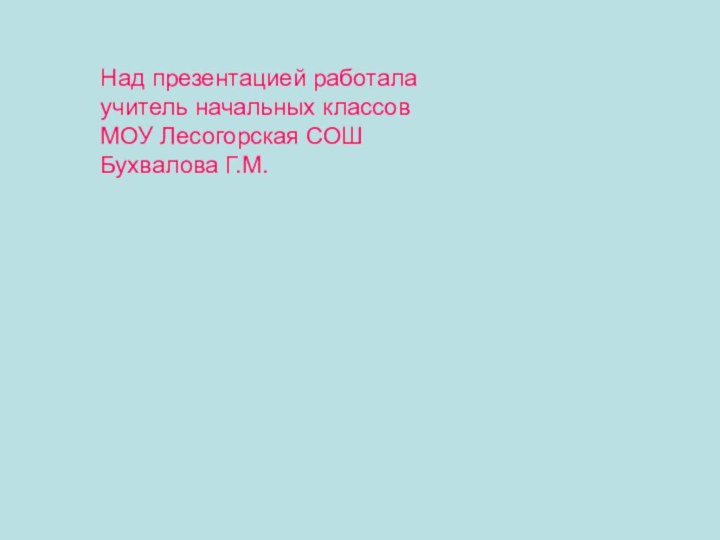 Над презентацией работала учитель начальных классовМОУ Лесогорская СОШ Бухвалова Г.М.