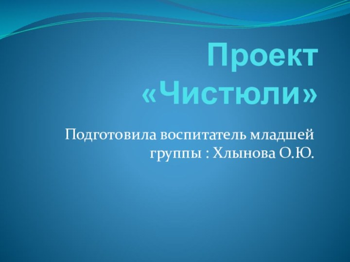 Проект   «Чистюли»Подготовила воспитатель младшей группы : Хлынова О.Ю.