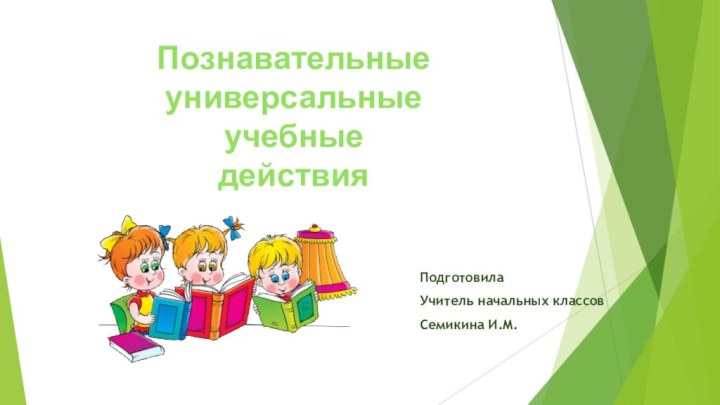 Познавательные универсальные учебные действия ПодготовилаУчитель начальных классовСемикина И.М.