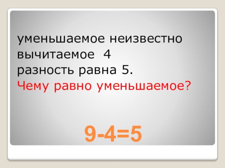 9-4=5уменьшаемое неизвестновычитаемое 4разность равна 5.Чему равно уменьшаемое?