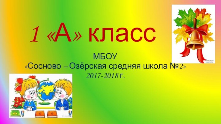 1 «А» классМБОУ «Сосново – Озёрская средняя школа №2»2017-2018 г.