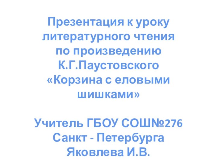 Презентация к уроку литературного чтенияпо произведениюК.Г.Паустовского«Корзина с еловымишишками»Учитель ГБОУ СОШ№276Санкт - ПетербургаЯковлева И.В.