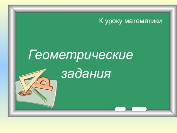 К уроку математики Геометрические     задания