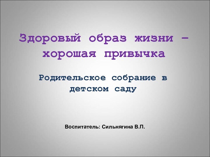 Здоровый образ жизни – хорошая привычкаРодительское собрание в детском садуВоспитатель: Сильнягина В.П.