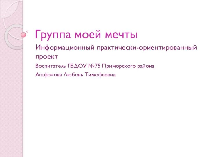 Группа моей мечтыИнформационный практически-ориентированный проектВоспитатель ГБДОУ №75 Приморского района Агафонова Любовь Тимофеевна