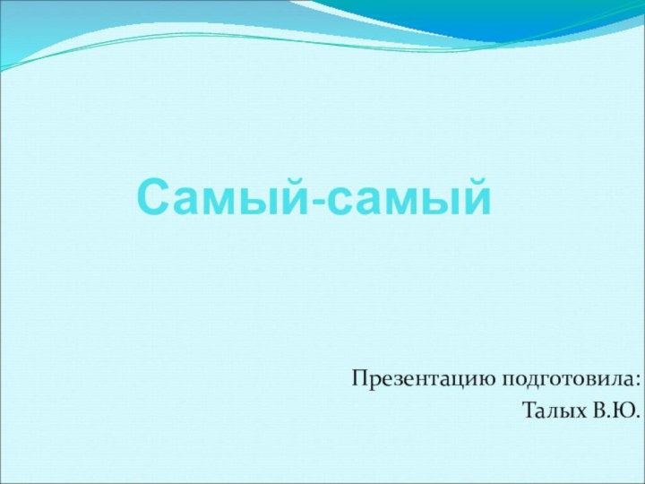 Самый-самыйПрезентацию подготовила:Талых В.Ю.